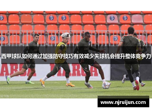 西甲球队如何通过加强防守技巧有效减少失球机会提升整体竞争力