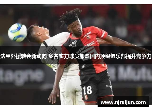 法甲外援转会新动向 多名实力球员加盟国内顶级俱乐部提升竞争力