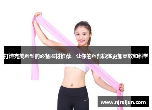 打造完美胸型的必备器材推荐，让你的胸部锻炼更加高效和科学