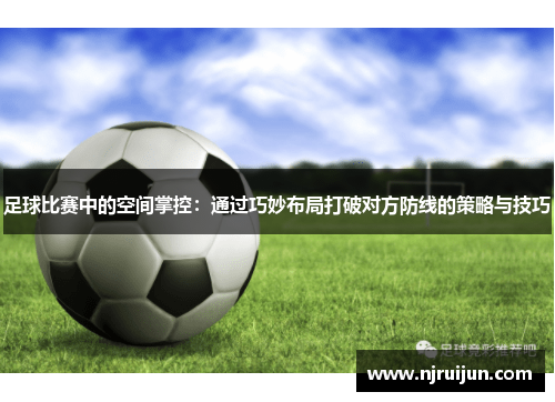 足球比赛中的空间掌控：通过巧妙布局打破对方防线的策略与技巧