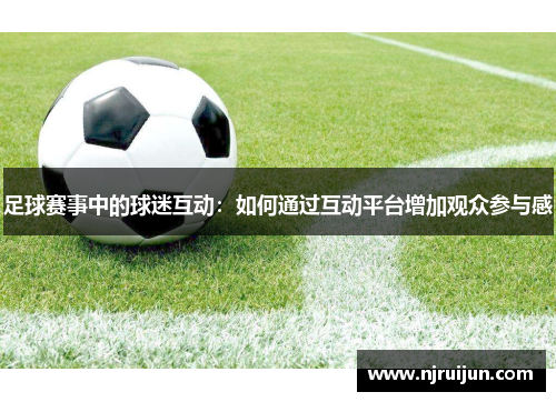 足球赛事中的球迷互动：如何通过互动平台增加观众参与感